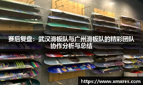 赛后复盘：武汉滑板队与广州滑板队的精彩团队协作分析与总结