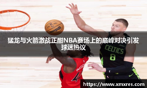 猛龙与火箭激战正酣NBA赛场上的巅峰对决引发球迷热议