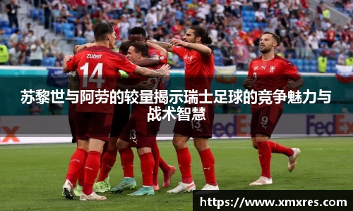 苏黎世与阿劳的较量揭示瑞士足球的竞争魅力与战术智慧
