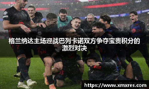 格兰纳达主场迎战巴列卡诺双方争夺宝贵积分的激烈对决