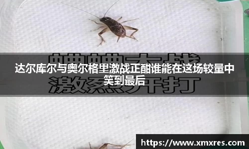 达尔库尔与奥尔格里激战正酣谁能在这场较量中笑到最后
