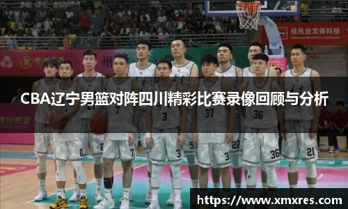 CBA辽宁男篮对阵四川精彩比赛录像回顾与分析